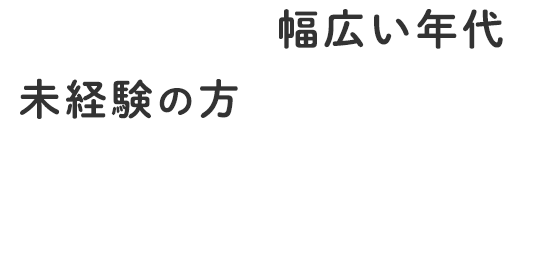 30代〜50代の幅広い年代で未経験の方でも研修期間で一人前になるまでサポートいたします！